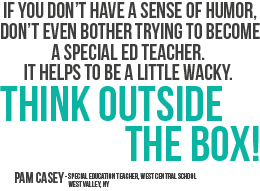 If you do not have a sense of humor, do not even bother trying to become a special ed teacher. It helps to be a little wacky. Think from outside the box!